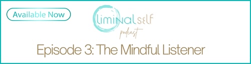 Liminal Self Podcast Episode 3: The Mindful Listener